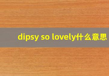 dipsy so lovely什么意思